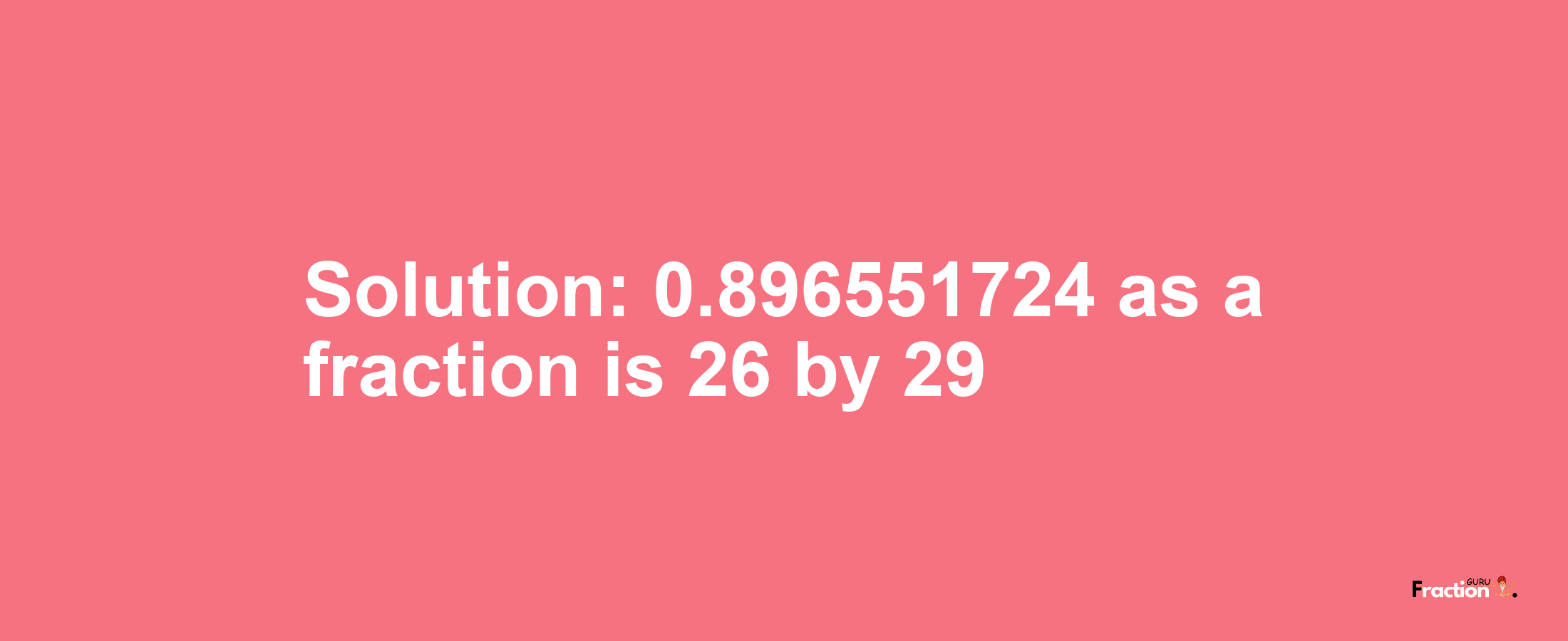 Solution:0.896551724 as a fraction is 26/29
